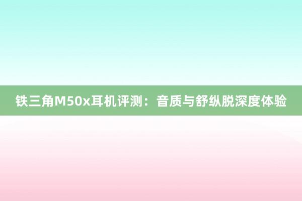 铁三角M50x耳机评测：音质与舒纵脱深度体验